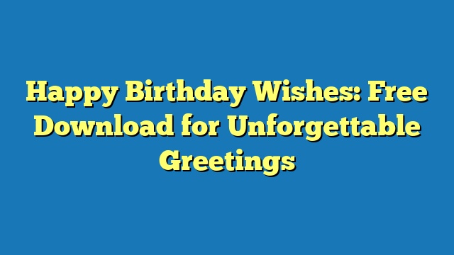 Happy Birthday Wishes: Free Download for Unforgettable Greetings