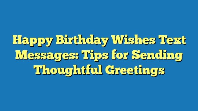 Happy Birthday Wishes Text Messages: Tips for Sending Thoughtful Greetings