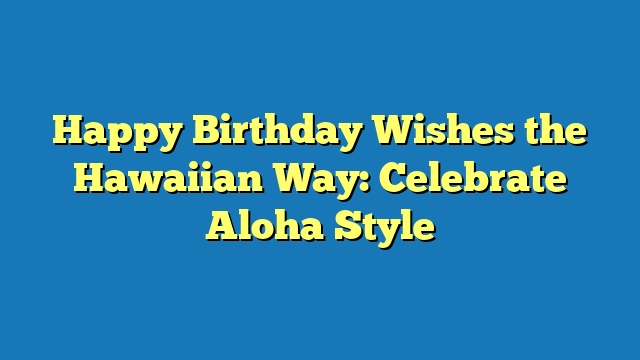 Happy Birthday Wishes the Hawaiian Way: Celebrate Aloha Style