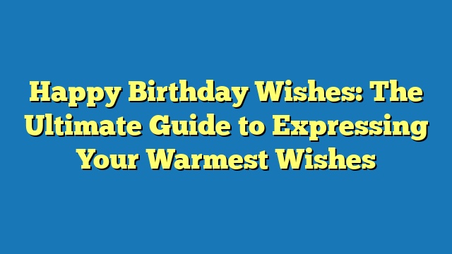 Happy Birthday Wishes: The Ultimate Guide to Expressing Your Warmest Wishes