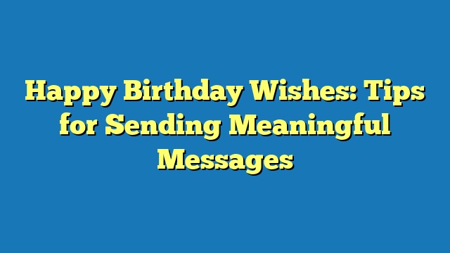 Happy Birthday Wishes: Tips for Sending Meaningful Messages
