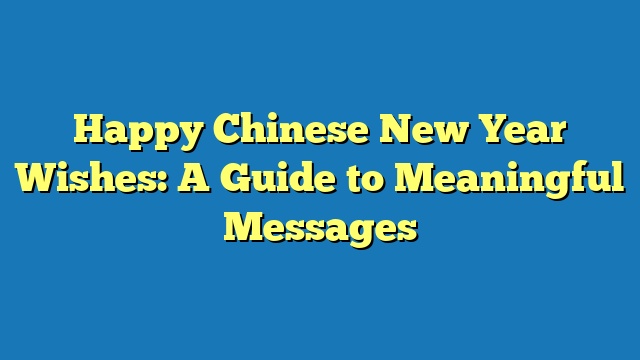 Happy Chinese New Year Wishes: A Guide to Meaningful Messages