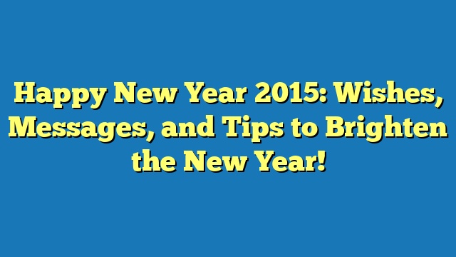 Happy New Year 2015: Wishes, Messages, and Tips to Brighten the New Year!