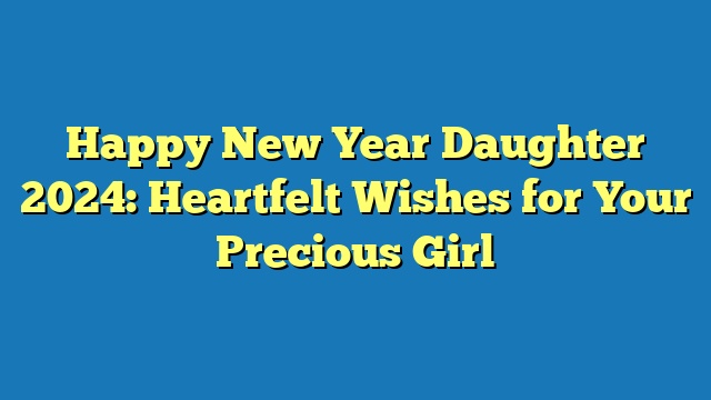 Happy New Year Daughter 2024: Heartfelt Wishes for Your Precious Girl