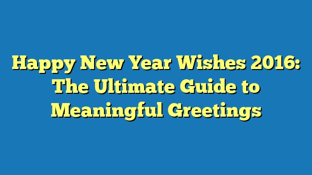 Happy New Year Wishes 2016: The Ultimate Guide to Meaningful Greetings