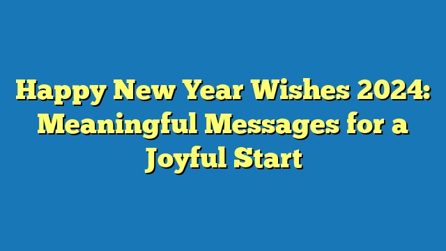 Happy New Year Wishes 2024: Meaningful Messages for a Joyful Start