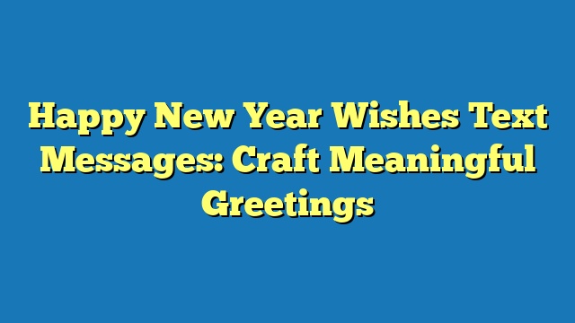 Happy New Year Wishes Text Messages: Craft Meaningful Greetings