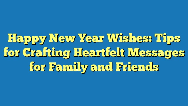Happy New Year Wishes: Tips for Crafting Heartfelt Messages for Family and Friends