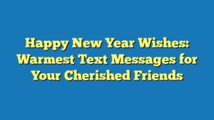 Happy New Year Wishes: Warmest Text Messages for Your Cherished Friends