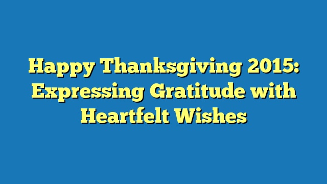 Happy Thanksgiving 2015: Expressing Gratitude with Heartfelt Wishes