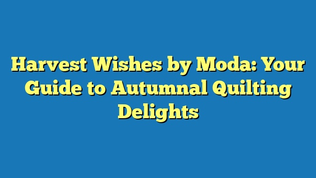 Harvest Wishes by Moda: Your Guide to Autumnal Quilting Delights