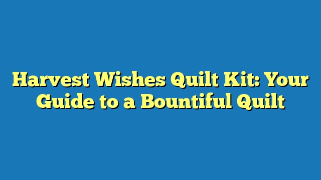 Harvest Wishes Quilt Kit: Your Guide to a Bountiful Quilt