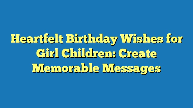 Heartfelt Birthday Wishes for Girl Children: Create Memorable Messages