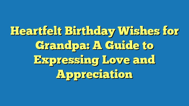 Heartfelt Birthday Wishes for Grandpa: A Guide to Expressing Love and Appreciation