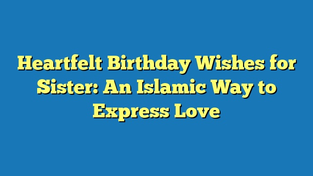 Heartfelt Birthday Wishes for Sister: An Islamic Way to Express Love