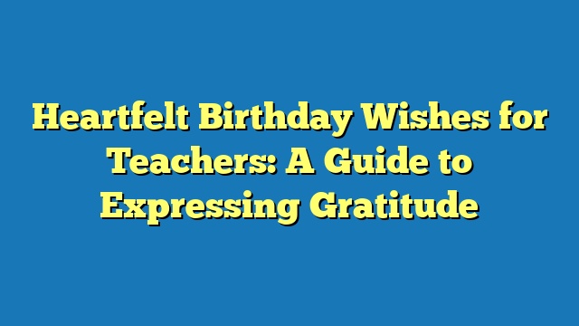 Heartfelt Birthday Wishes for Teachers: A Guide to Expressing Gratitude