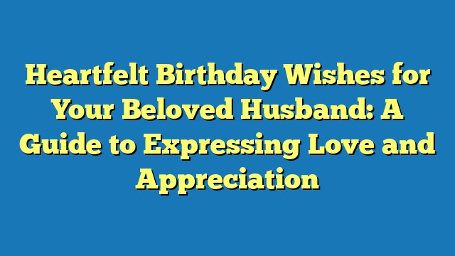 Heartfelt Birthday Wishes for Your Beloved Husband: A Guide to Expressing Love and Appreciation