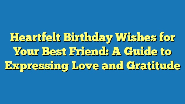 Heartfelt Birthday Wishes for Your Best Friend: A Guide to Expressing Love and Gratitude