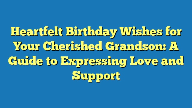 Heartfelt Birthday Wishes for Your Cherished Grandson: A Guide to Expressing Love and Support