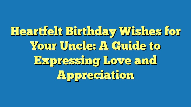 Heartfelt Birthday Wishes for Your Uncle: A Guide to Expressing Love and Appreciation