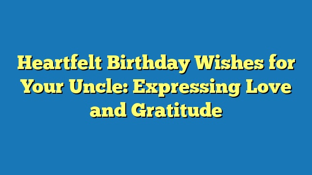 Heartfelt Birthday Wishes for Your Uncle: Expressing Love and Gratitude