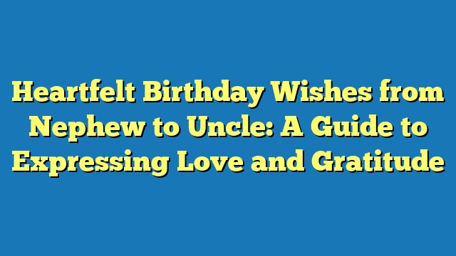 Heartfelt Birthday Wishes from Nephew to Uncle: A Guide to Expressing Love and Gratitude