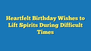 Heartfelt Birthday Wishes to Lift Spirits During Difficult Times