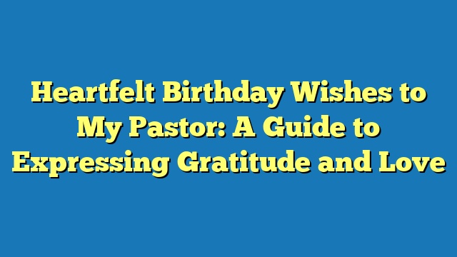 Heartfelt Birthday Wishes to My Pastor: A Guide to Expressing Gratitude and Love