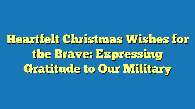 Heartfelt Christmas Wishes for the Brave: Expressing Gratitude to Our Military