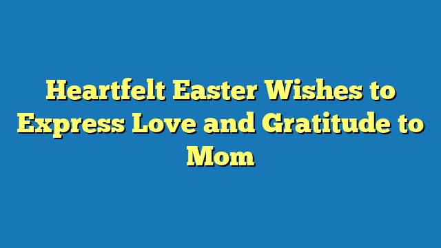 Heartfelt Easter Wishes to Express Love and Gratitude to Mom