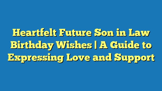 Heartfelt Future Son in Law Birthday Wishes | A Guide to Expressing Love and Support