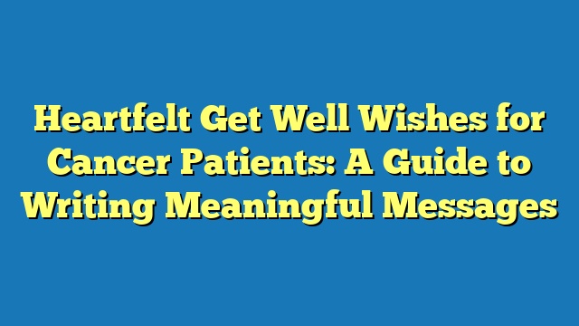 Heartfelt Get Well Wishes for Cancer Patients: A Guide to Writing Meaningful Messages