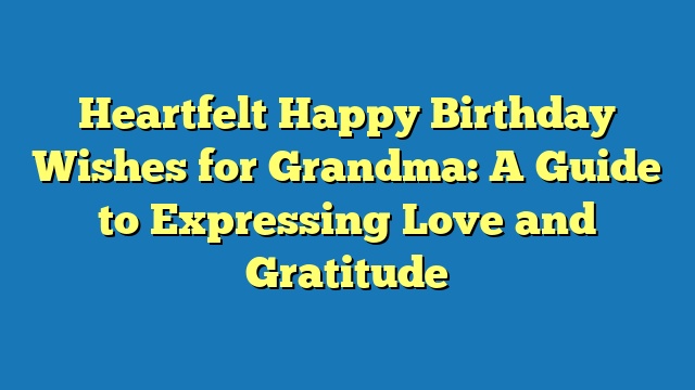 Heartfelt Happy Birthday Wishes for Grandma: A Guide to Expressing Love and Gratitude