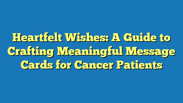 Heartfelt Wishes: A Guide to Crafting Meaningful Message Cards for Cancer Patients