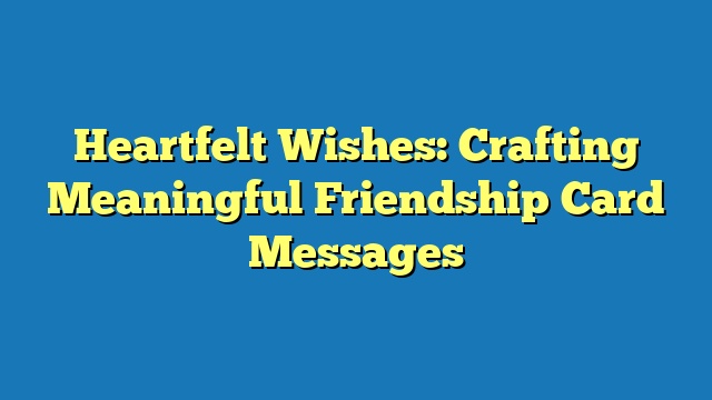 Heartfelt Wishes: Crafting Meaningful Friendship Card Messages