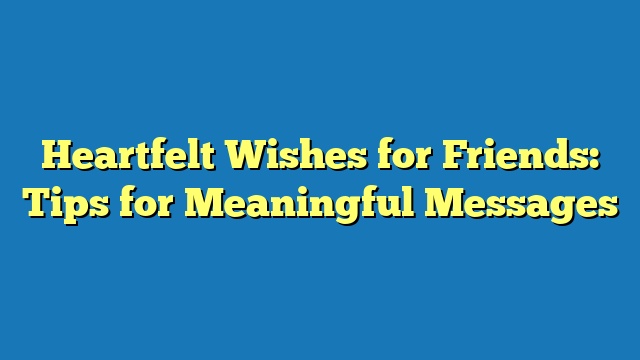 Heartfelt Wishes for Friends: Tips for Meaningful Messages