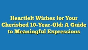Heartfelt Wishes for Your Cherished 10-Year-Old: A Guide to Meaningful Expressions