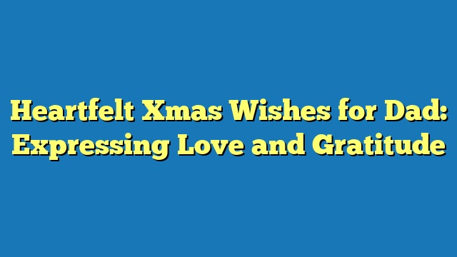 Heartfelt Xmas Wishes for Dad: Expressing Love and Gratitude