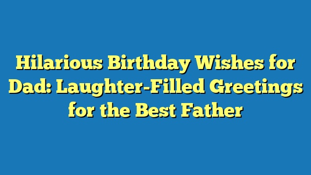 Hilarious Birthday Wishes for Dad: Laughter-Filled Greetings for the Best Father