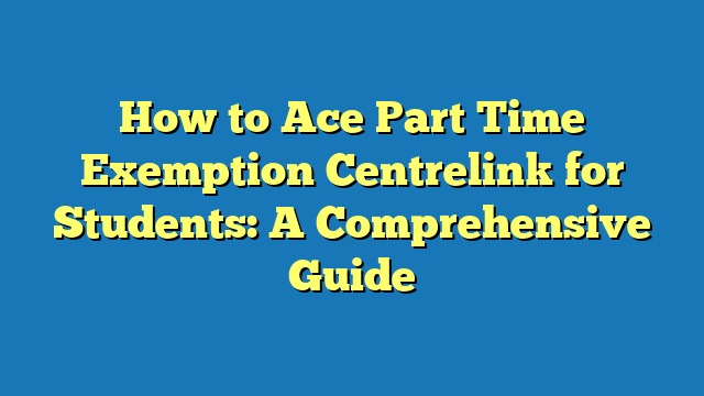 How to Ace Part Time Exemption Centrelink for Students: A Comprehensive Guide