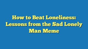 How to Beat Loneliness: Lessons from the Sad Lonely Man Meme