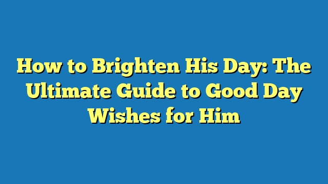 How to Brighten His Day: The Ultimate Guide to Good Day Wishes for Him