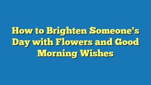 How to Brighten Someone's Day with Flowers and Good Morning Wishes