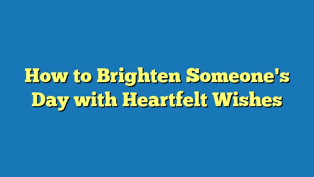 How to Brighten Someone's Day with Heartfelt Wishes