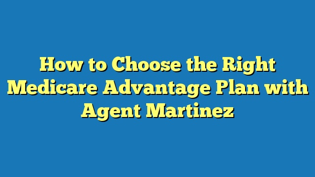 How to Choose the Right Medicare Advantage Plan with Agent Martinez