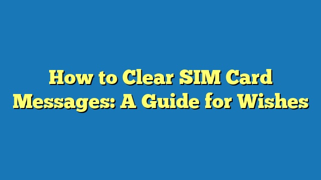 How to Clear SIM Card Messages: A Guide for Wishes