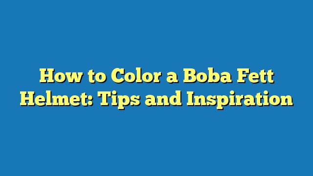 How to Color a Boba Fett Helmet: Tips and Inspiration