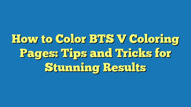 How to Color BTS V Coloring Pages: Tips and Tricks for Stunning Results