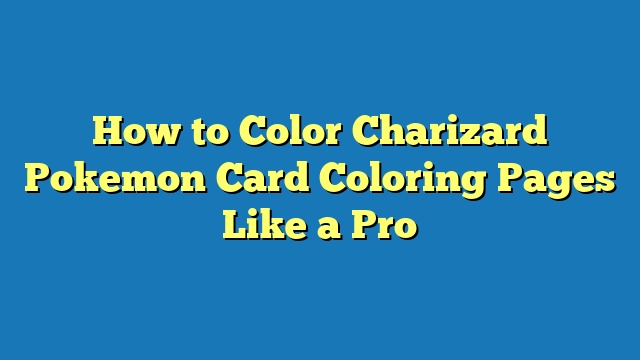 How to Color Charizard Pokemon Card Coloring Pages Like a Pro