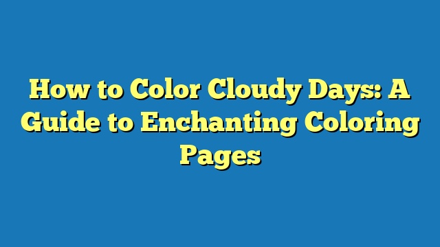 How to Color Cloudy Days: A Guide to Enchanting Coloring Pages